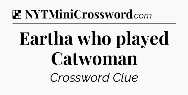 Solution: Eartha who played Catwoman - NYT Crossword