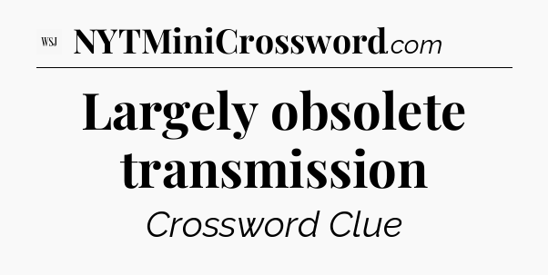 Largely obsolete transmission - WSJ Crossword