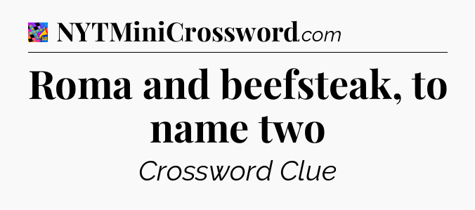 Roma and beefsteak, to name two Crossword Clue