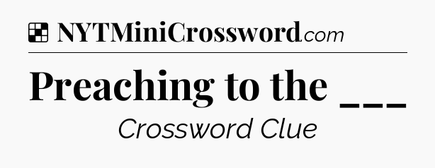 Solution: Preaching to the ___ - NYT Crossword