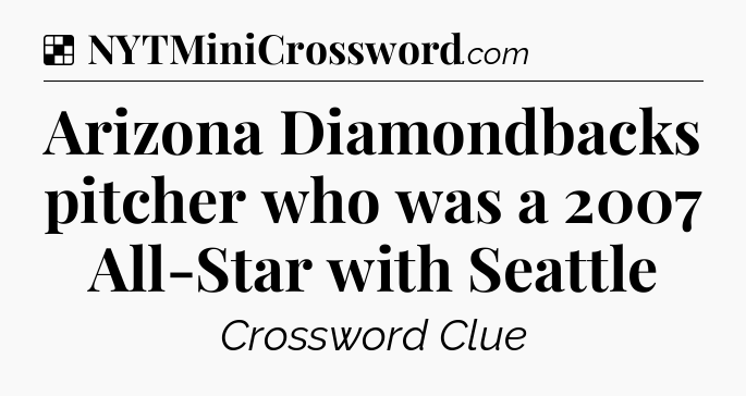 Solution: Arizona Diamondbacks pitcher who was a 2007 All-Star with Seattle - NYT Crossword