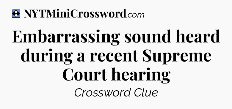 Solution: Embarrassing sound heard during a recent Supreme Court hearing - NYT Mini Crossword