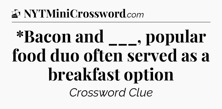 *Bacon and ___, popular food duo often served as a breakfast option - Daily Themed Classic Crossword