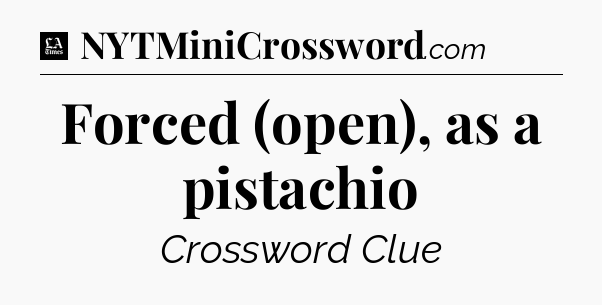 Forced (open), as a pistachio - LA Times Crossword