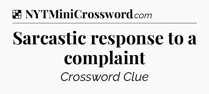 Solution: Sarcastic response to a complaint - NYT Crossword