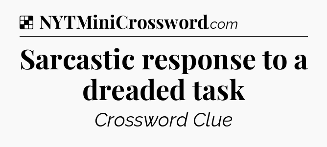 Solution: Sarcastic response to a dreaded task - NYT Crossword