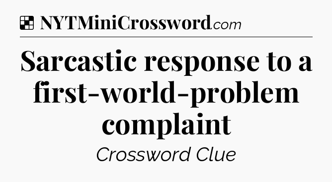Solution: Sarcastic response to a first-world-problem complaint - NYT Crossword