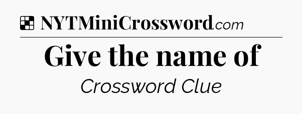 Solution: Give the name of - NYT Crossword