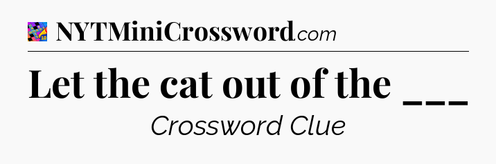 Let the cat out of the ___ Crossword Clue