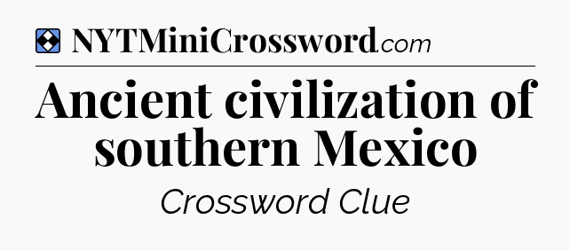 Solution: Ancient civilization of southern Mexico - NYT Mini Crossword