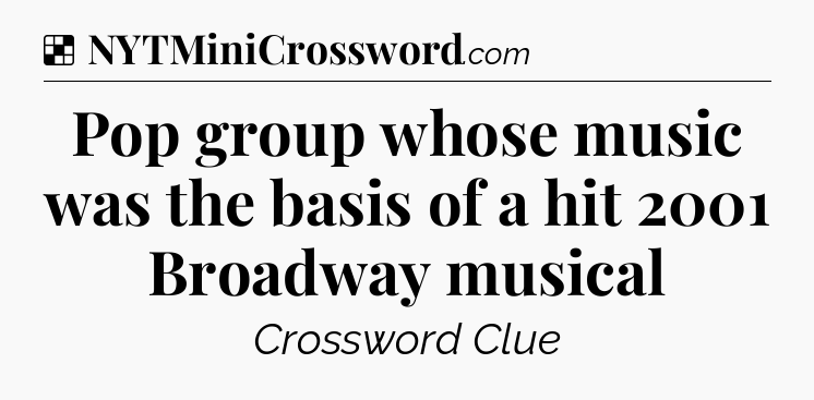 Solution: Pop group whose music was the basis of a hit 2001 Broadway musical - NYT Crossword