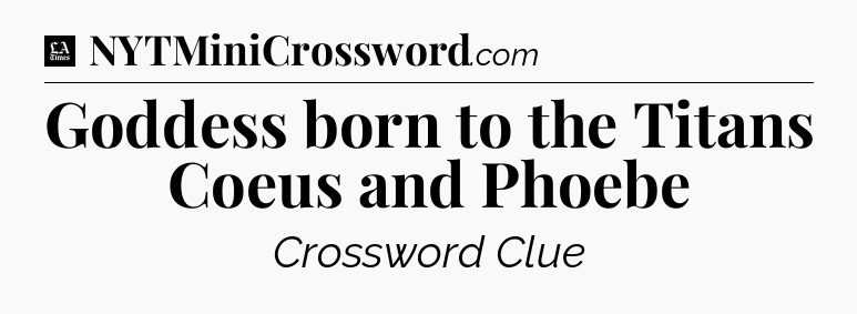 Goddess born to the Titans Coeus and Phoebe - LA Times Crossword
