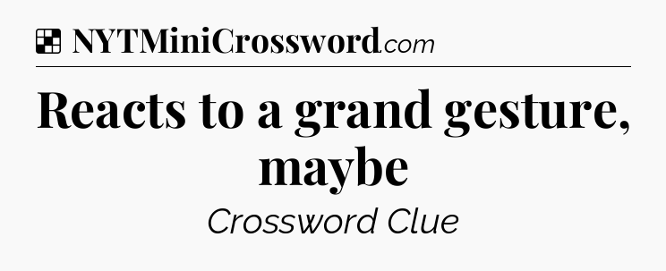 Solution: Reacts to a grand gesture, maybe - NYT Crossword