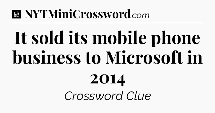 It sold its mobile phone business to Microsoft in 2014 - LA Times Crossword