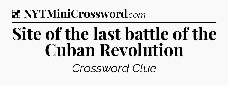 Solution: Site of the last battle of the Cuban Revolution - NYT Crossword