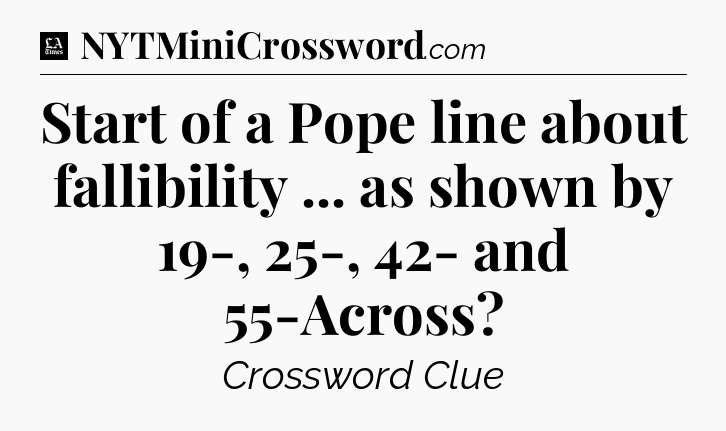 Start of a Pope line about fallibility ... as shown by 19-, 25-, 42- and 55-Across - LA Times Crossword