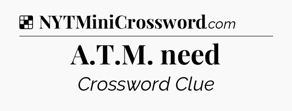 Solution: A.T.M. need - NYT Crossword