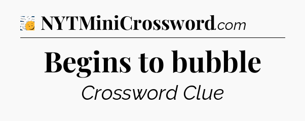 Begins to bubble - 7 Little Words