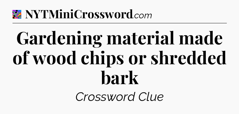 Gardening material made of wood chips or shredded bark Crossword Clue