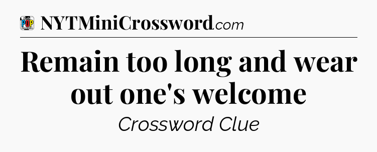 Remain too long and wear out one's welcome Crossword Clue