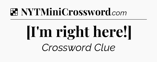 Solution: [I'm right here!] - NYT Crossword