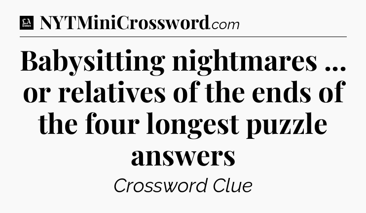 Babysitting nightmares ... or relatives of the ends of the four longest puzzle answers - LA Times Crossword