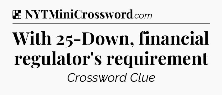 Solution: With 25-Down, financial regulator's requirement - NYT Crossword