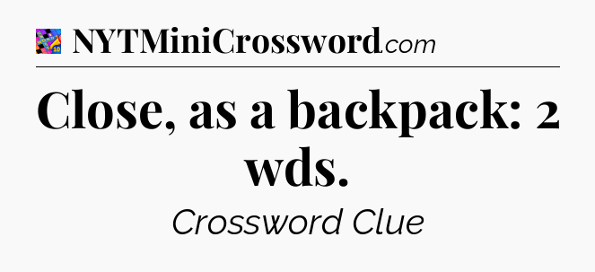 Close, as a backpack: 2 wds Crossword Clue
