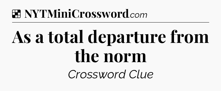 Solution: As a total departure from the norm - NYT Crossword