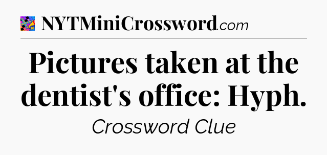 Pictures taken at the dentist's office: Hyph Crossword Clue