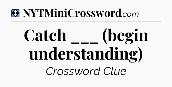 Solution: Catch ___ (begin understanding) - NYT Mini Crossword