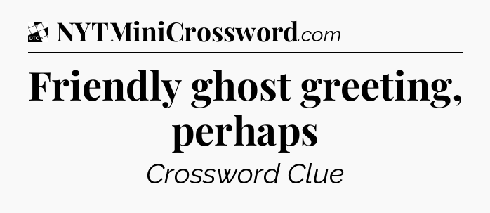 Friendly ghost greeting, perhaps - Daily Themed Classic Crossword