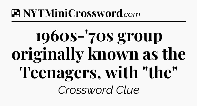 Solution: 1960s-'70s group originally known as the Teenagers, with 