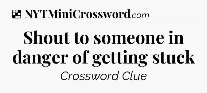 Solution: Shout to someone in danger of getting stuck - NYT Crossword