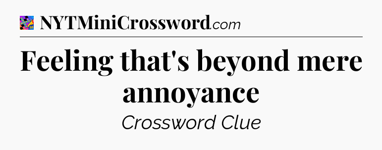 Feeling that's beyond mere annoyance Crossword Clue