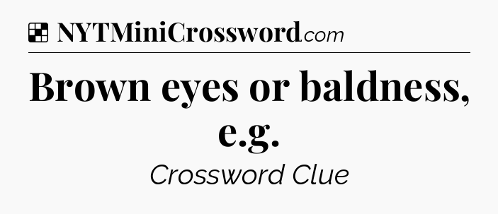 Solution: Brown eyes or baldness, e.g - NYT Crossword