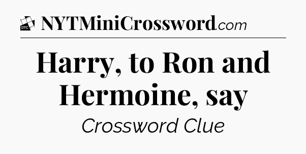 Harry, to Ron and Hermoine, say - Daily Themed Classic Crossword