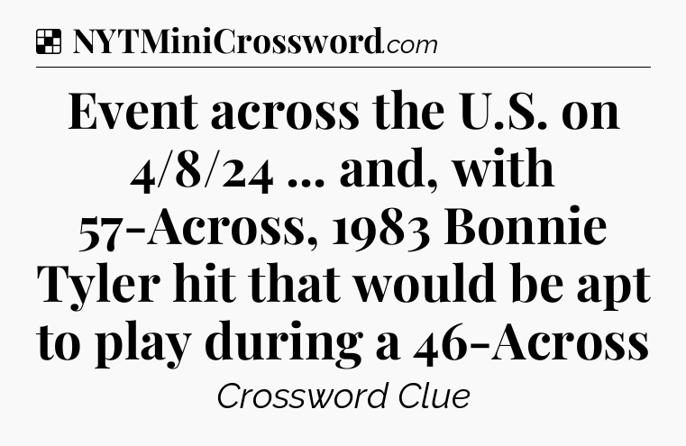Solution: Event across the U.S. on 4/8/24 ... and, with 57-Across, 1983 Bonnie Tyler hit that would be apt to play during a 46-Across - NYT Crossword