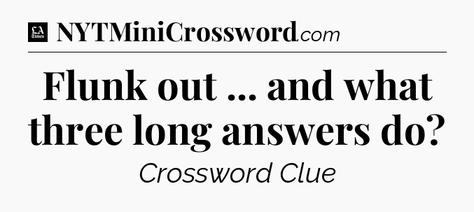 Flunk out ... and what three long answers do - LA Times Crossword