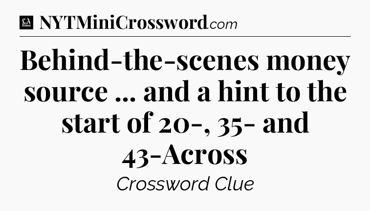 Behind-the-scenes money source ... and a hint to the start of 20-, 35- and 43-Across - LA Times Crossword