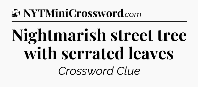 Nightmarish street tree with serrated leaves - Daily Themed Classic Crossword