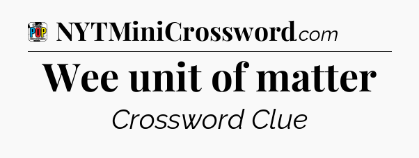 Wee unit of matter Crossword Clue
