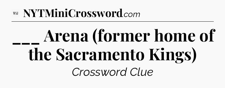 ___ Arena (former home of the Sacramento Kings) - WSJ Crossword
