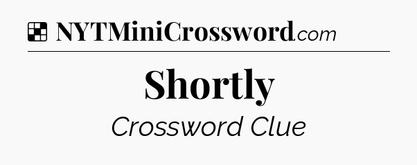 Solution: Shortly - NYT Crossword