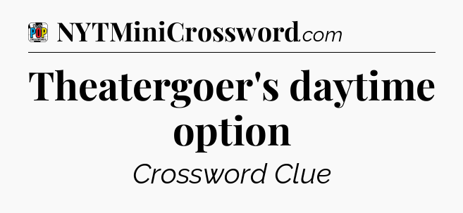 Theatergoer's daytime option Crossword Clue