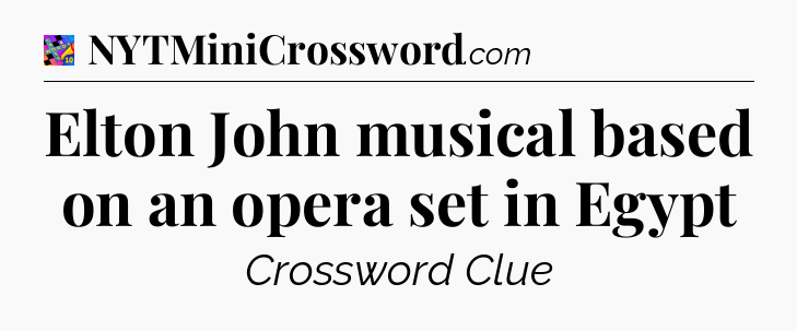 Elton John musical based on an opera set in Egypt Crossword Clue