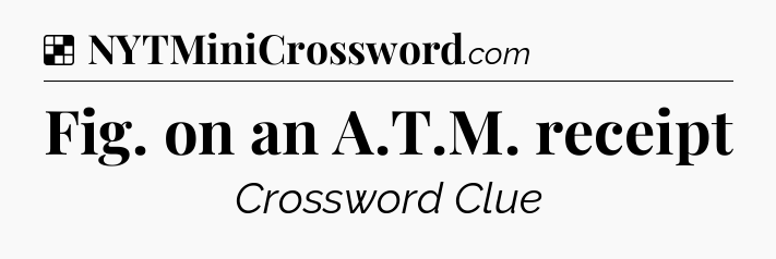Solution: Fig. on an A.T.M. receipt - NYT Crossword