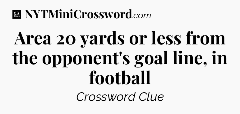 Area 20 yards or less from the opponent's goal line, in football - LA Times Crossword