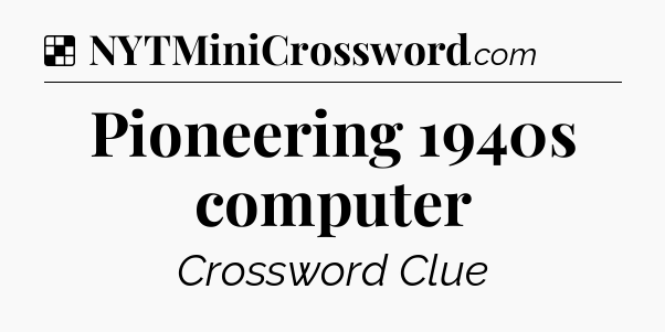 Solution: Pioneering 1940s computer - NYT Crossword