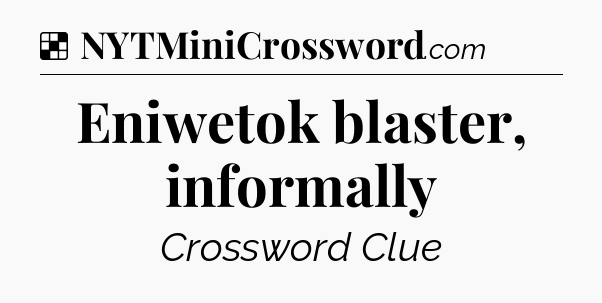 Solution: Eniwetok blaster, informally - NYT Crossword
